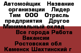 Автомойщик › Название организации ­ Лидер Тим, ООО › Отрасль предприятия ­ Другое › Минимальный оклад ­ 19 000 - Все города Работа » Вакансии   . Ростовская обл.,Каменск-Шахтинский г.